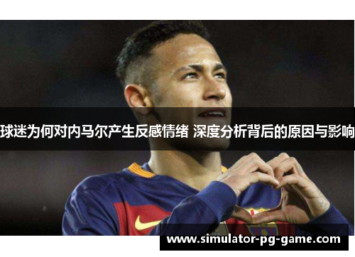 球迷为何对内马尔产生反感情绪 深度分析背后的原因与影响