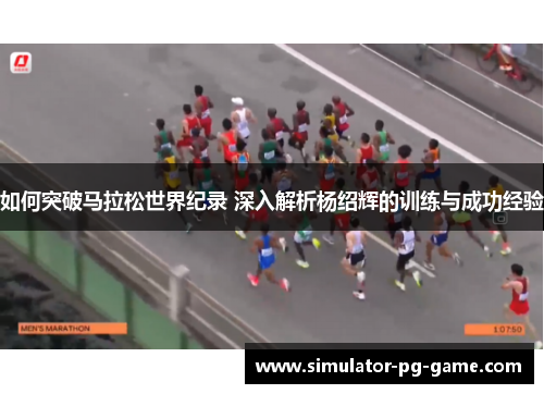如何突破马拉松世界纪录 深入解析杨绍辉的训练与成功经验
