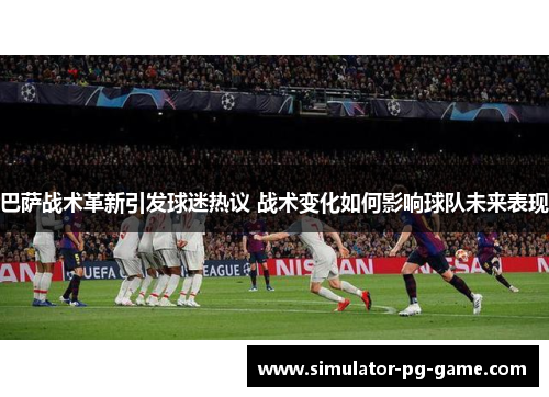 巴萨战术革新引发球迷热议 战术变化如何影响球队未来表现 巴萨战术革新引发球迷热议 战术变化如何影响球队未来表现