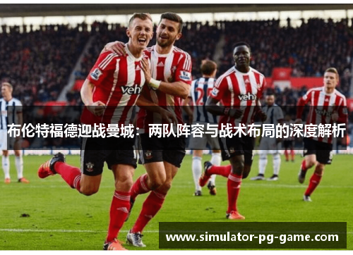 布伦特福德迎战曼城:两队阵容与战术布局的深度解析 布伦特福德迎战曼城:两队阵容与战术布局的深度解析