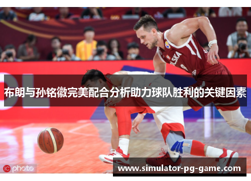 布朗与孙铭徽完美配合分析助力球队胜利的关键因素 布朗与孙铭徽完美配合分析助力球队胜利的关键因素