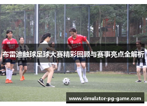 布雷迪触球足球大赛精彩回顾与赛事亮点全解析 布雷迪触球足球大赛精彩回顾与赛事亮点全解析