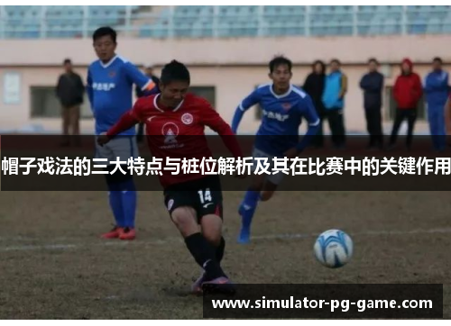帽子戏法的三大特点与桩位解析及其在比赛中的关键作用 帽子戏法的三大特点与桩位解析及其在比赛中的关键作用