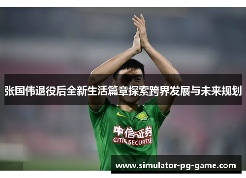 张国伟退役后全新生活篇章探索跨界发展与未来规划