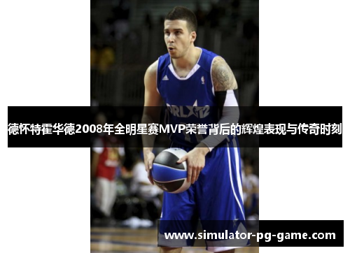 德怀特霍华德2008年全明星赛MVP荣誉背后的辉煌表现与传奇时刻 德怀特霍华德2008年全明星赛MVP荣誉背后的辉煌表现与传奇时刻