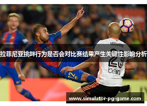 拉菲尼亚挑衅行为是否会对比赛结果产生关键性影响分析 拉菲尼亚挑衅行为是否会对比赛结果产生关键性影响分析