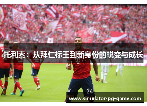 托利索：从拜仁标王到新身份的蜕变与成长
