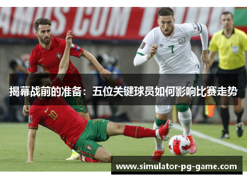 揭幕战前的准备:五位关键球员如何影响比赛走势 揭幕战前的准备:五位关键球员如何影响比赛走势