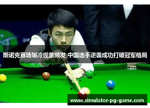 斯诺克赛场爆冷现象频发 中国选手逆袭成功打破冠军格局 斯诺克赛场爆冷现象频发 中国选手逆袭成功打破冠军格局