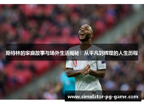 斯特林的家庭故事与场外生活揭秘：从平凡到辉煌的人生历程