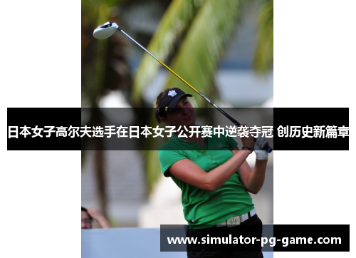 日本女子高尔夫选手在日本女子公开赛中逆袭夺冠 创历史新篇章 日本女子高尔夫选手在日本女子公开赛中逆袭夺冠 创历史新篇章