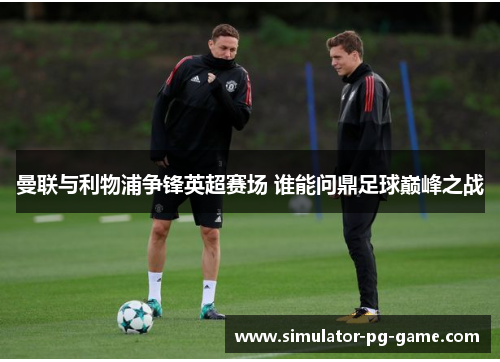 曼联与利物浦争锋英超赛场 谁能问鼎足球巅峰之战 曼联与利物浦争锋英超赛场 谁能问鼎足球巅峰之战