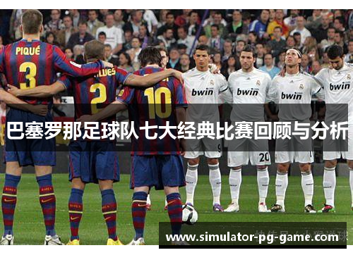 巴塞罗那足球队七大经典比赛回顾与分析