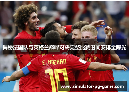 揭秘法国队与英格兰巅峰对决完整比赛时间安排全曝光