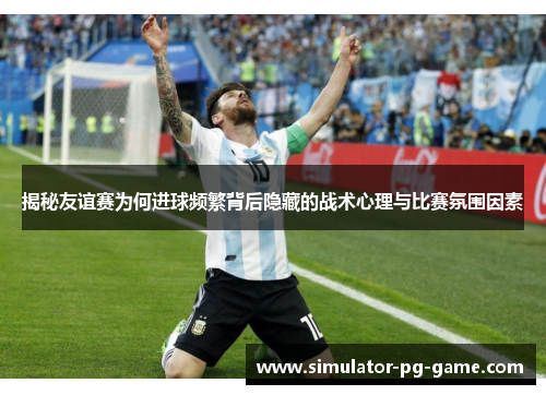 揭秘友谊赛为何进球频繁背后隐藏的战术心理与比赛氛围因素 揭秘友谊赛为何进球频繁背后隐藏的战术心理与比赛氛围因素