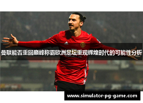 曼联能否重回巅峰称霸欧洲足坛重现辉煌时代的可能性分析