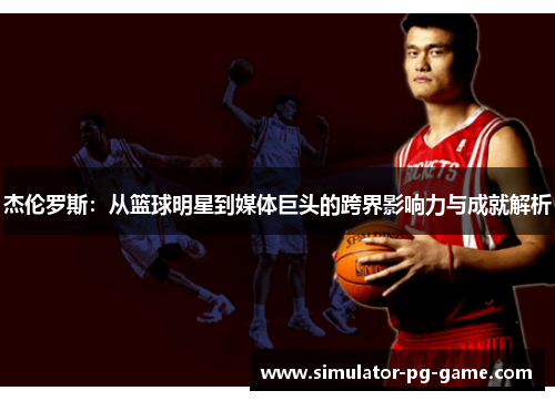 杰伦罗斯:从篮球明星到媒体巨头的跨界影响力与成就解析 杰伦罗斯:从篮球明星到媒体巨头的跨界影响力与成就解析