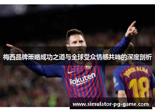 梅西品牌策略成功之道与全球受众情感共鸣的深度剖析