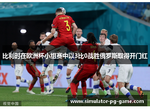比利时在欧洲杯小组赛中以3比0战胜俄罗斯取得开门红 比利时在欧洲杯小组赛中以3比0战胜俄罗斯取得开门红