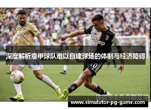 深度解析意甲球队难以自建球场的体制与经济障碍 深度解析意甲球队难以自建球场的体制与经济障碍