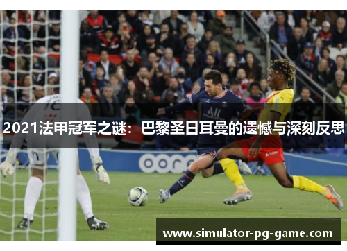 2021法甲冠军之谜:巴黎圣日耳曼的遗憾与深刻反思 2021法甲冠军之谜:巴黎圣日耳曼的遗憾与深刻反思