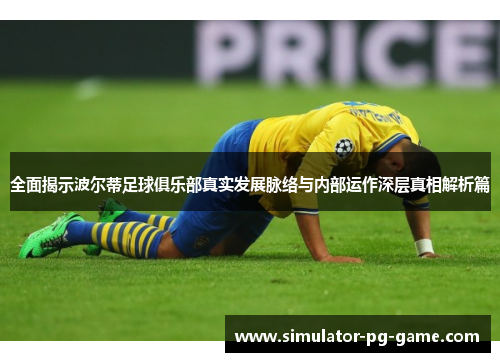 全面揭示波尔蒂足球俱乐部真实发展脉络与内部运作深层真相解析篇 全面揭示波尔蒂足球俱乐部真实发展脉络与内部运作深层真相解析篇