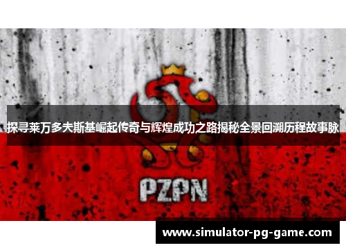 探寻莱万多夫斯基崛起传奇与辉煌成功之路揭秘全景回溯历程故事脉 探寻莱万多夫斯基崛起传奇与辉煌成功之路揭秘全景回溯历程故事脉