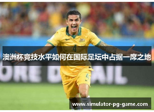 澳洲杯竞技水平如何在国际足坛中占据一席之地 澳洲杯竞技水平如何在国际足坛中占据一席之地