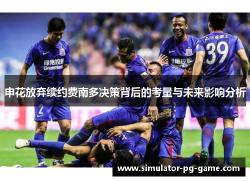 申花放弃续约费南多决策背后的考量与未来影响分析 申花放弃续约费南多决策背后的考量与未来影响分析