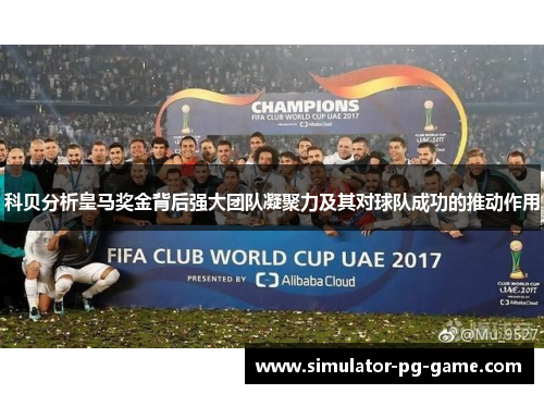 科贝分析皇马奖金背后强大团队凝聚力及其对球队成功的推动作用 科贝分析皇马奖金背后强大团队凝聚力及其对球队成功的推动作用