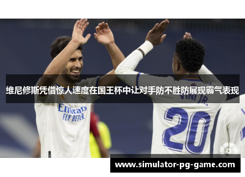 维尼修斯凭借惊人速度在国王杯中让对手防不胜防展现霸气表现