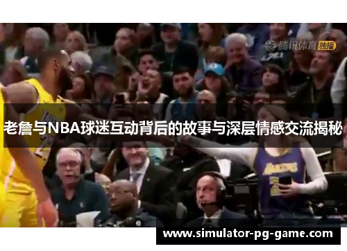 老詹与NBA球迷互动背后的故事与深层情感交流揭秘