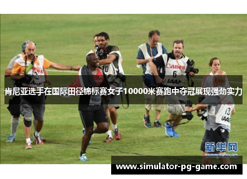 肯尼亚选手在国际田径锦标赛女子10000米赛跑中夺冠展现强劲实力