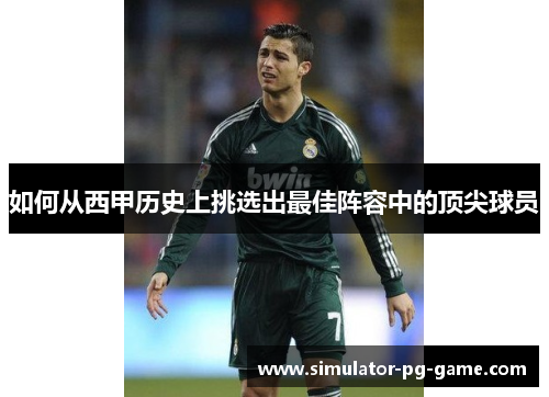 如何从西甲历史上挑选出最佳阵容中的顶尖球员 如何从西甲历史上挑选出最佳阵容中的顶尖球员