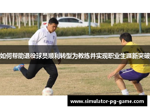 如何帮助退役球员顺利转型为教练并实现职业生涯新突破