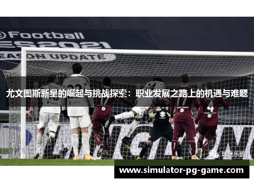 尤文图斯新星的崛起与挑战探索:职业发展之路上的机遇与难题 尤文图斯新星的崛起与挑战探索:职业发展之路上的机遇与难题