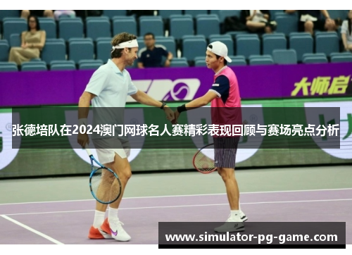 张德培队在2024澳门网球名人赛精彩表现回顾与赛场亮点分析 张德培队在2024澳门网球名人赛精彩表现回顾与赛场亮点分析