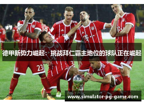 德甲新势力崛起:挑战拜仁霸主地位的球队正在崛起 德甲新势力崛起:挑战拜仁霸主地位的球队正在崛起