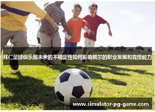 拜仁足球俱乐部未来的不确定性如何影响戴尔的职业发展和竞技能力 拜仁足球俱乐部未来的不确定性如何影响戴尔的职业发展和竞技能力