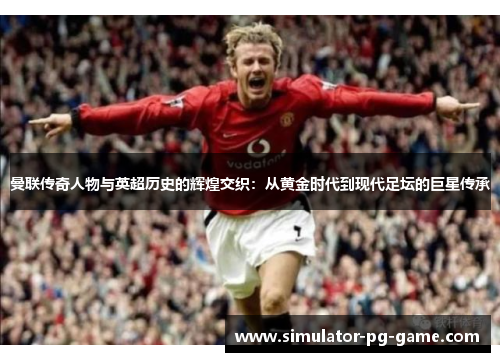曼联传奇人物与英超历史的辉煌交织：从黄金时代到现代足坛的巨星传承