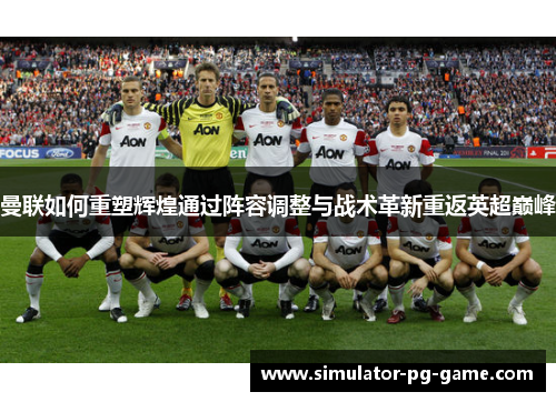 曼联如何重塑辉煌通过阵容调整与战术革新重返英超巅峰