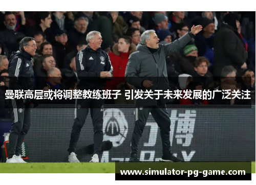 曼联高层或将调整教练班子 引发关于未来发展的广泛关注
