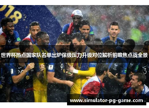 世界杯热点国家队名单出炉保级压力升级对位解析前瞻焦点战全景