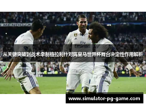 从关键突破到战术牵制格拉利什对阵皇马世界杯舞台决定性作用解析