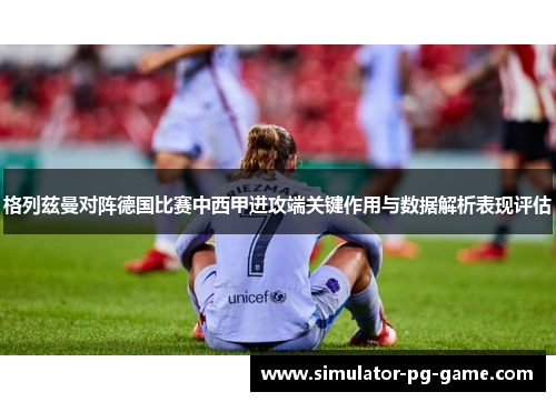 格列兹曼对阵德国比赛中西甲进攻端关键作用与数据解析表现评估