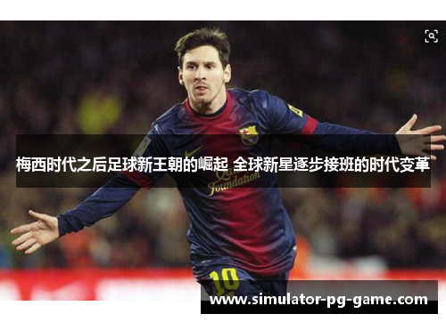 梅西时代之后足球新王朝的崛起 全球新星逐步接班的时代变革 梅西时代之后足球新王朝的崛起 全球新星逐步接班的时代变革