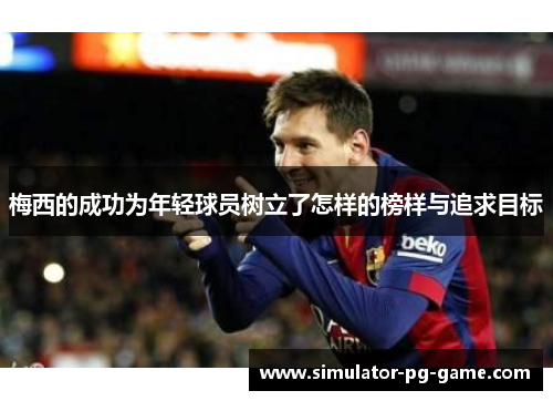 梅西的成功为年轻球员树立了怎样的榜样与追求目标
