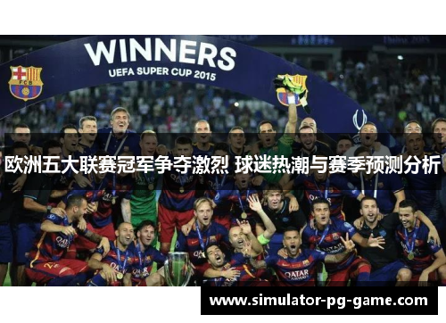 欧洲五大联赛冠军争夺激烈 球迷热潮与赛季预测分析 欧洲五大联赛冠军争夺激烈 球迷热潮与赛季预测分析