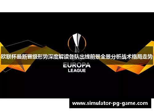 欧联杯最新晋级形势深度解读各队出线前景全景分析战术格局走势 欧联杯最新晋级形势深度解读各队出线前景全景分析战术格局走势