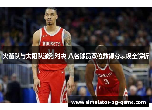 火箭队与太阳队激烈对决 八名球员双位数得分表现全解析 火箭队与太阳队激烈对决 八名球员双位数得分表现全解析